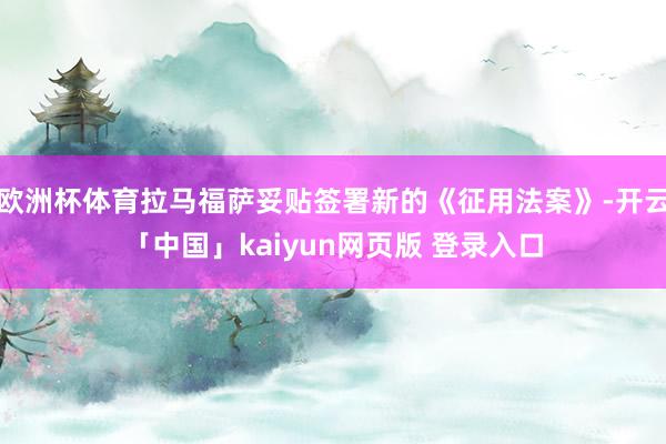 欧洲杯体育拉马福萨妥贴签署新的《征用法案》-开云「中国」kaiyun网页版 登录入口