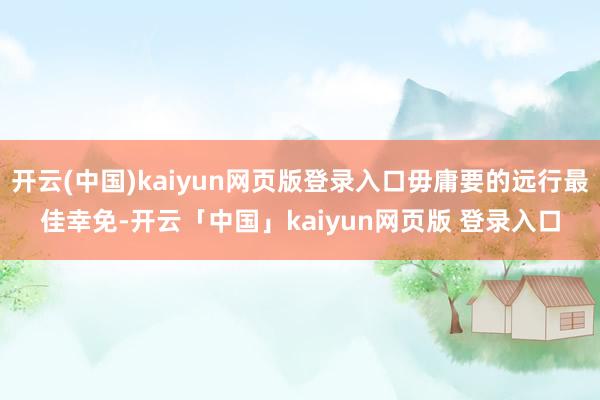 开云(中国)kaiyun网页版登录入口毋庸要的远行最佳幸免-开云「中国」kaiyun网页版 登录入口