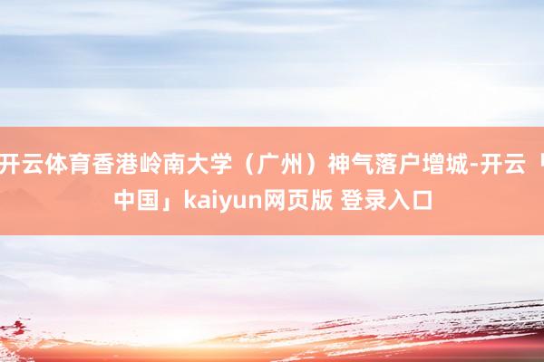开云体育香港岭南大学（广州）神气落户增城-开云「中国」kaiyun网页版 登录入口