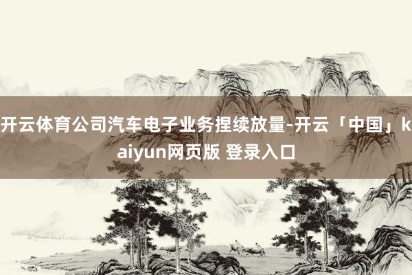 开云体育公司汽车电子业务捏续放量-开云「中国」kaiyun网页版 登录入口