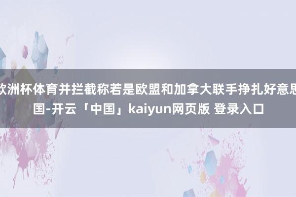 欧洲杯体育并拦截称若是欧盟和加拿大联手挣扎好意思国-开云「中国」kaiyun网页版 登录入口