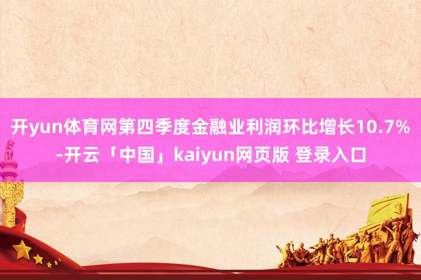 开yun体育网　　第四季度金融业利润环比增长10.7%-开云「中国」kaiyun网页版 登录入口