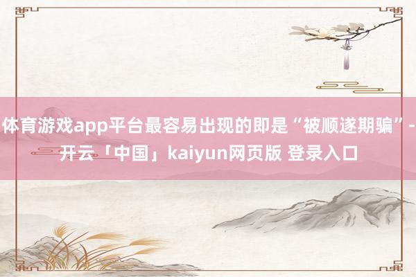 体育游戏app平台最容易出现的即是“被顺遂期骗”-开云「中国」kaiyun网页版 登录入口