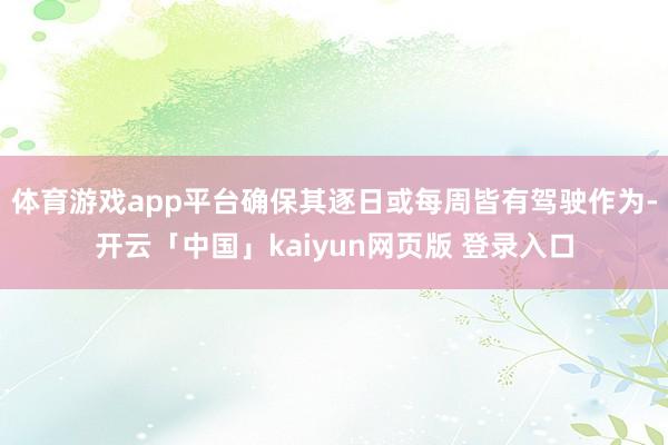 体育游戏app平台确保其逐日或每周皆有驾驶作为-开云「中国」kaiyun网页版 登录入口