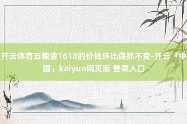 开云体育五粮液1618的价钱环比保抓不变-开云「中国」kaiyun网页版 登录入口
