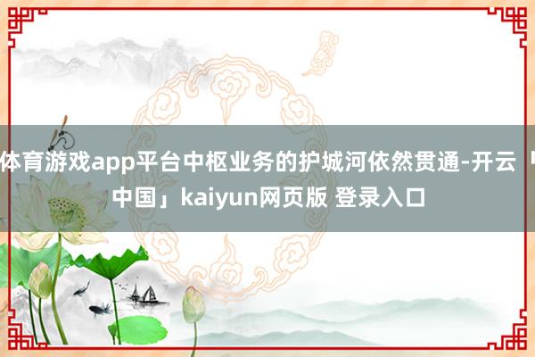 体育游戏app平台中枢业务的护城河依然贯通-开云「中国」kaiyun网页版 登录入口