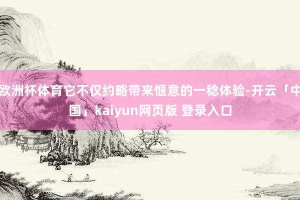 欧洲杯体育它不仅约略带来惬意的一稔体验-开云「中国」kaiyun网页版 登录入口