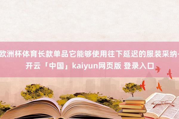 欧洲杯体育长款单品它能够使用往下延迟的服装采纳-开云「中国」kaiyun网页版 登录入口