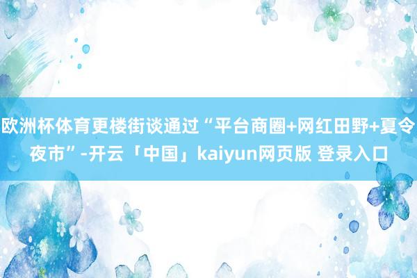 欧洲杯体育更楼街谈通过“平台商圈+网红田野+夏令夜市”-开云「中国」kaiyun网页版 登录入口