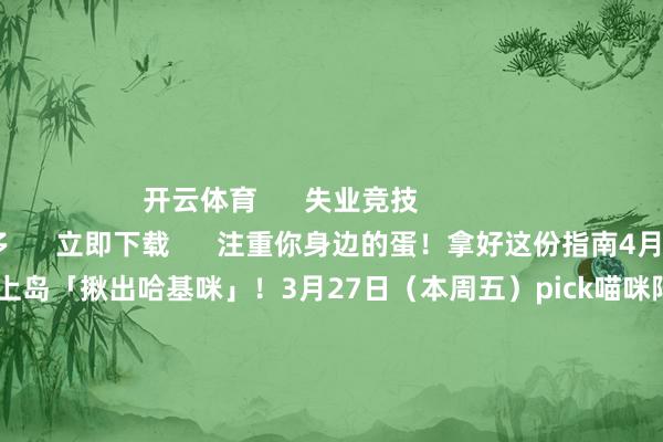 开云体育      失业竞技                        查抄更多      立即下载      注重你身边的蛋！拿好这份指南4月3日皮蛋节随皮蛋整个上岛「揪出哈基咪」！3月27日（本周五）pick喵咪阵营送规章免费心采🍌蕉皮喵蛋阵营→ 免费领【断联喵】神采👽哈基咪蛋阵营→ 免费领【鼻青眼肿】神采*每个账号仅限领取一个神采接纳后弗成鼎新哦~——皮蛋节前瞻爆料直播——3月27日（周五）18:30开播版块真理真理玩法&福利好物谍报已拉满！—— 皮蛋节版块「揪出哈基咪」——4月3日厚爱开启喵喵咪咪总揽蛋仔岛！                      -开云「中国」kaiyun网页版 登录入口