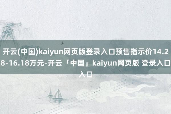 开云(中国)kaiyun网页版登录入口预售指示价14.28-16.18万元-开云「中国」kaiyun网页版 登录入口