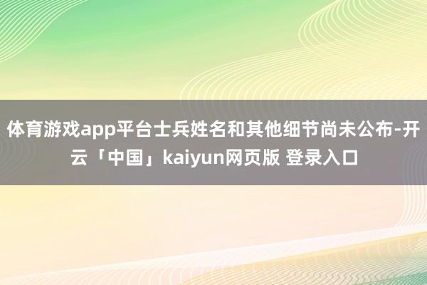 体育游戏app平台士兵姓名和其他细节尚未公布-开云「中国」kaiyun网页版 登录入口