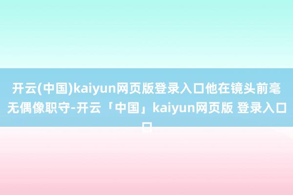 开云(中国)kaiyun网页版登录入口他在镜头前毫无偶像职守-开云「中国」kaiyun网页版 登录入口