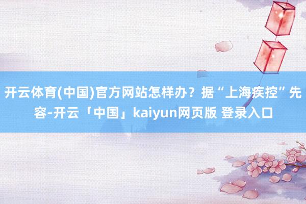 开云体育(中国)官方网站怎样办？据“上海疾控”先容-开云「中国」kaiyun网页版 登录入口