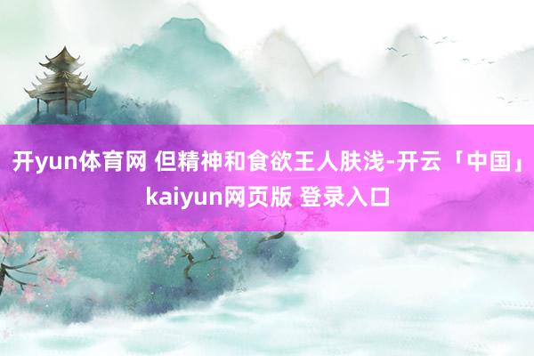 开yun体育网 但精神和食欲王人肤浅-开云「中国」kaiyun网页版 登录入口