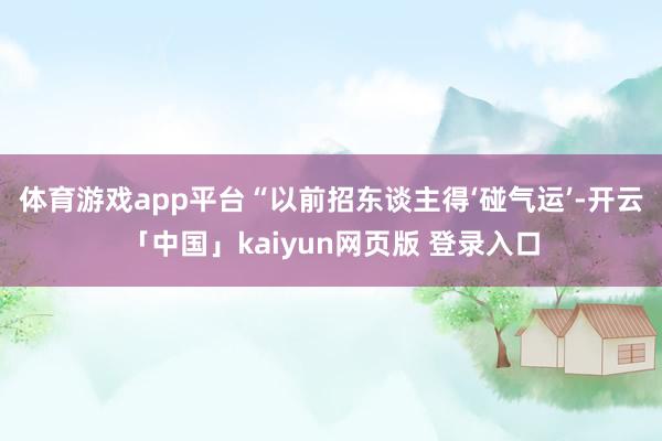体育游戏app平台“以前招东谈主得‘碰气运’-开云「中国」kaiyun网页版 登录入口