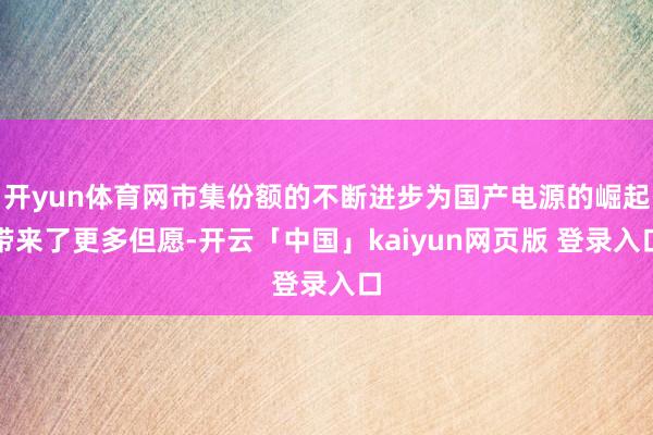 开yun体育网市集份额的不断进步为国产电源的崛起带来了更多但愿-开云「中国」kaiyun网页版 登录入口