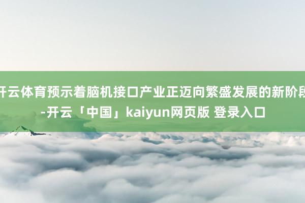 开云体育预示着脑机接口产业正迈向繁盛发展的新阶段-开云「中国」kaiyun网页版 登录入口