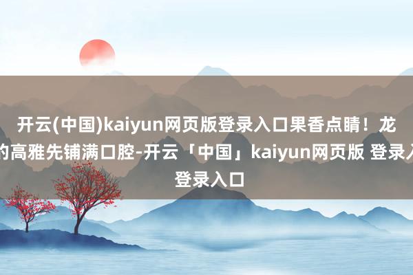 开云(中国)kaiyun网页版登录入口果香点睛！龙井的高雅先铺满口腔-开云「中国」kaiyun网页版 登录入口