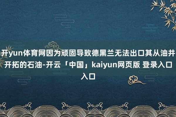 开yun体育网因为顽固导致德黑兰无法出口其从油井开拓的石油-开云「中国」kaiyun网页版 登录入口