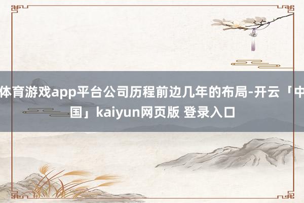 体育游戏app平台公司历程前边几年的布局-开云「中国」kaiyun网页版 登录入口