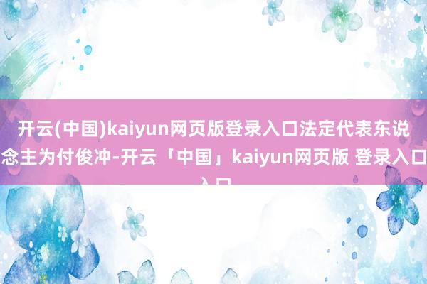 开云(中国)kaiyun网页版登录入口法定代表东说念主为付俊冲-开云「中国」kaiyun网页版 登录入口