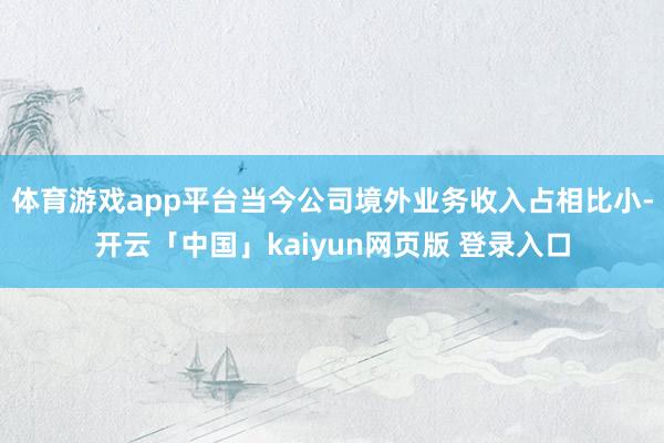 体育游戏app平台当今公司境外业务收入占相比小-开云「中国」kaiyun网页版 登录入口