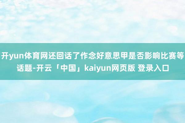 开yun体育网还回话了作念好意思甲是否影响比赛等话题-开云「中国」kaiyun网页版 登录入口