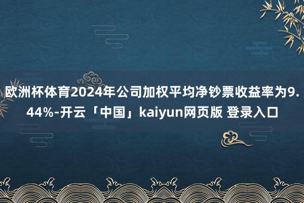 欧洲杯体育2024年公司加权平均净钞票收益率为9.44%-开云「中国」kaiyun网页版 登录入口