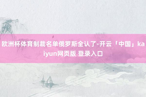 欧洲杯体育制裁名单俄罗斯全认了-开云「中国」kaiyun网页版 登录入口