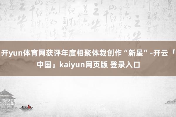 开yun体育网获评年度相聚体裁创作“新星”-开云「中国」kaiyun网页版 登录入口