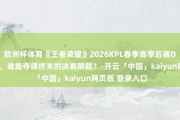 欧洲杯体育《王者荣耀》2026KPL春季赛季后赛Day11|败决之战，谁能夺得终末的决赛限额？-开云「中国」kaiyun网页版 登录入口