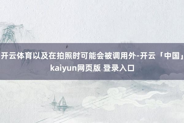 开云体育以及在拍照时可能会被调用外-开云「中国」kaiyun网页版 登录入口