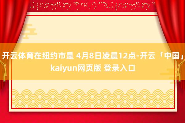 开云体育在纽约市是 4月8日凌晨12点-开云「中国」kaiyun网页版 登录入口