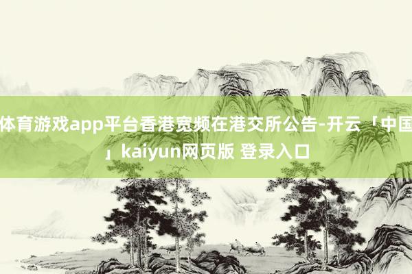 体育游戏app平台香港宽频在港交所公告-开云「中国」kaiyun网页版 登录入口