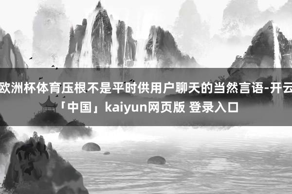 欧洲杯体育压根不是平时供用户聊天的当然言语-开云「中国」kaiyun网页版 登录入口