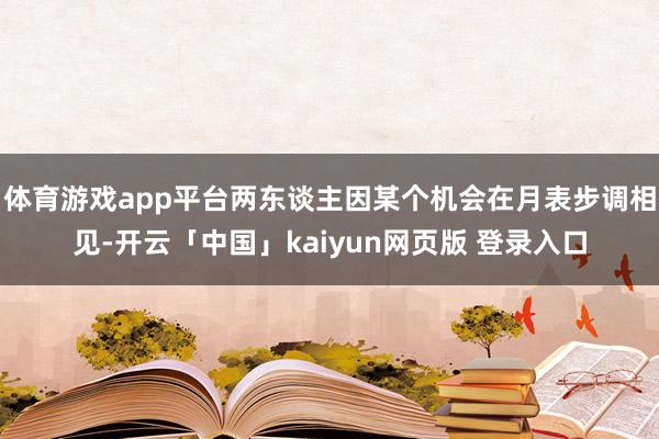 体育游戏app平台两东谈主因某个机会在月表步调相见-开云「中国」kaiyun网页版 登录入口