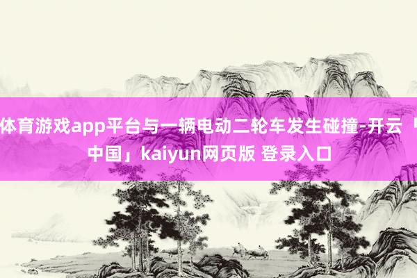 体育游戏app平台与一辆电动二轮车发生碰撞-开云「中国」kaiyun网页版 登录入口