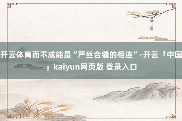 开云体育而不成能是“严丝合缝的相连”-开云「中国」kaiyun网页版 登录入口