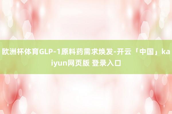 欧洲杯体育GLP-1原料药需求焕发-开云「中国」kaiyun网页版 登录入口