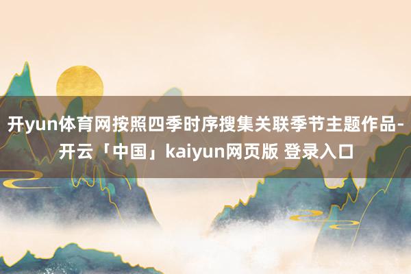 开yun体育网按照四季时序搜集关联季节主题作品-开云「中国」kaiyun网页版 登录入口