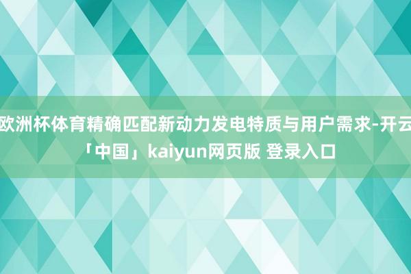 欧洲杯体育精确匹配新动力发电特质与用户需求-开云「中国」kaiyun网页版 登录入口