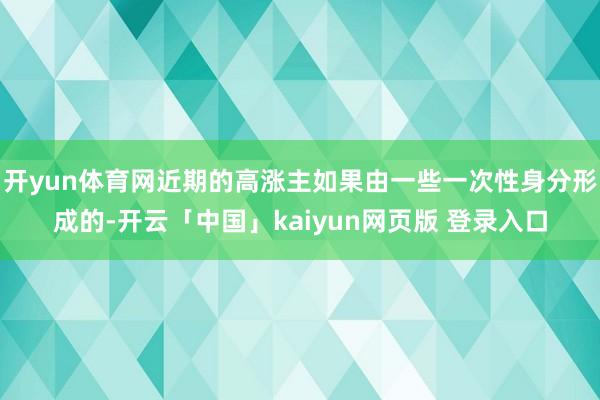 开yun体育网近期的高涨主如果由一些一次性身分形成的-开云「中国」kaiyun网页版 登录入口