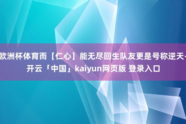 欧洲杯体育而【仁心】能无尽回生队友更是号称逆天-开云「中国」kaiyun网页版 登录入口