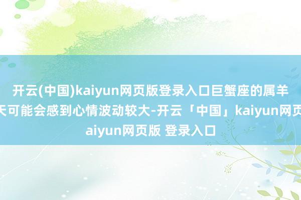 开云(中国)kaiyun网页版登录入口巨蟹座的属羊东说念主今天可能会感到心情波动较大-开云「中国」kaiyun网页版 登录入口