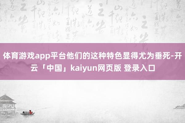 体育游戏app平台他们的这种特色显得尤为垂死-开云「中国」kaiyun网页版 登录入口