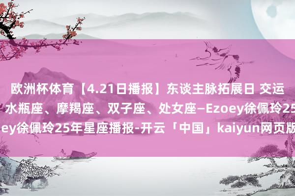 欧洲杯体育【4.21日播报】东谈主脉拓展日 交运星星：金牛座、天秤座、水瓶座、摩羯座、双子座、处女座—Ezoey徐佩玲25年星座播报-开云「中国」kaiyun网页版 登录入口