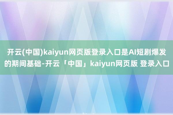 开云(中国)kaiyun网页版登录入口是AI短剧爆发的期间基础-开云「中国」kaiyun网页版 登录入口