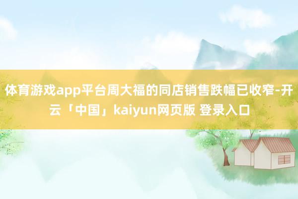 体育游戏app平台周大福的同店销售跌幅已收窄-开云「中国」kaiyun网页版 登录入口