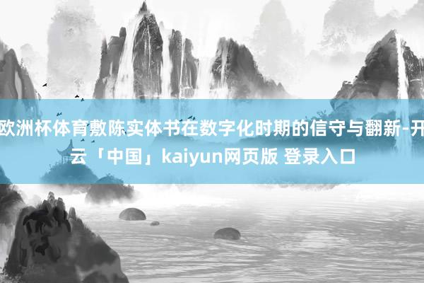 欧洲杯体育敷陈实体书在数字化时期的信守与翻新-开云「中国」kaiyun网页版 登录入口